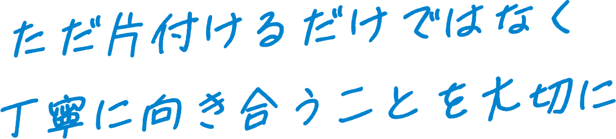 ただ片付けるだけではなく丁寧に向き合うことを大切に